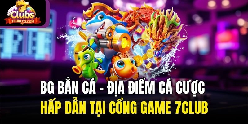 BG Bắn Cá – Địa Điểm Cá Cược Hấp Dẫn Tại Cổng Game 7club