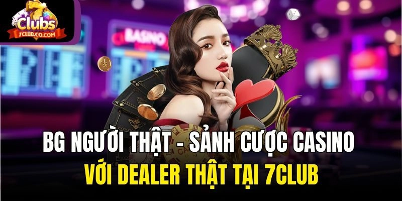 BG Người Thật – Sảnh Cược Casino Với Dealer Thật Tại 7club