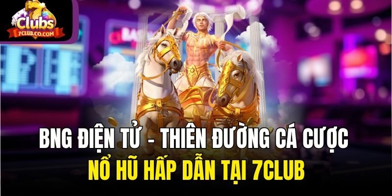 BNG Điện Tử – Thiên Đường Cá Cược Nổ Hũ Hấp Dẫn Tại 7club