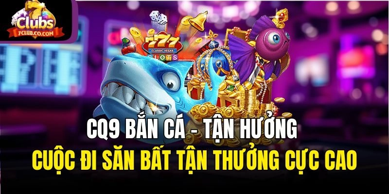 CQ9 Bắn Cá – Tận Hưởng Cuộc Đi Săn Bất Tận Thưởng Cực Cao