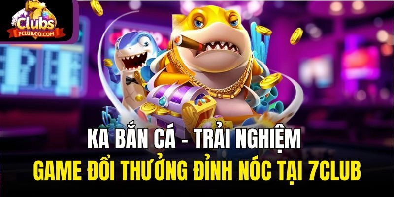 Ka Bắn Cá – Trải Nghiệm Game Đổi Thưởng Đỉnh Nóc Tại 7club